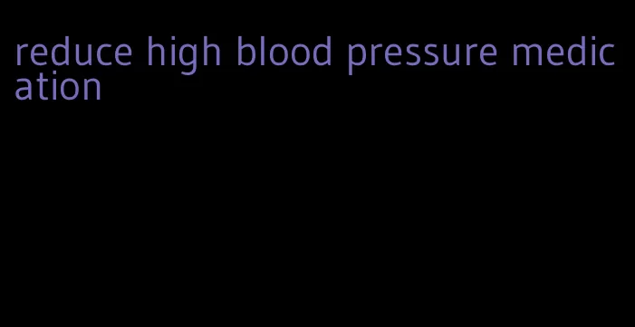 reduce high blood pressure medication