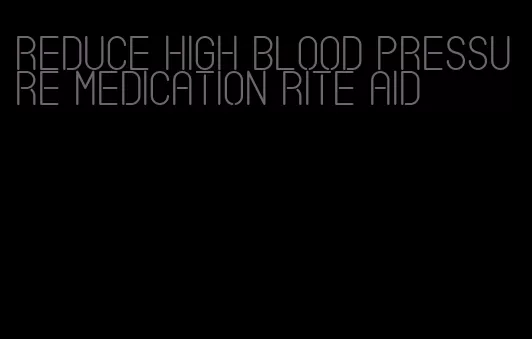 reduce high blood pressure medication rite aid