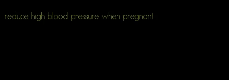 reduce high blood pressure when pregnant