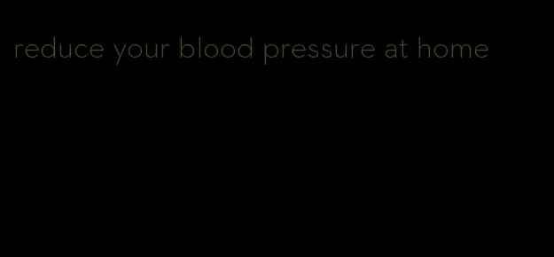 reduce your blood pressure at home