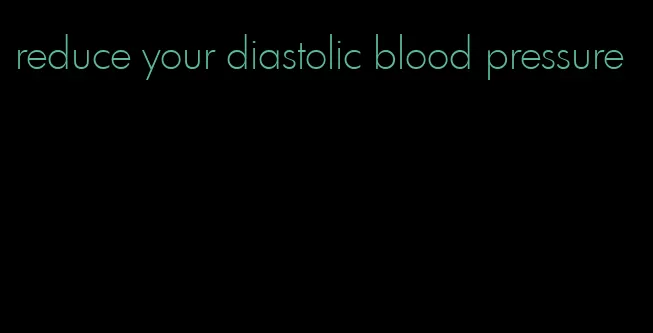 reduce your diastolic blood pressure