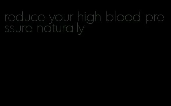 reduce your high blood pressure naturally