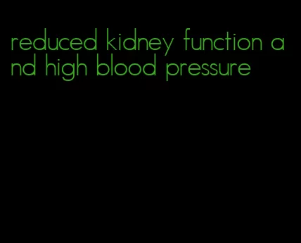reduced kidney function and high blood pressure