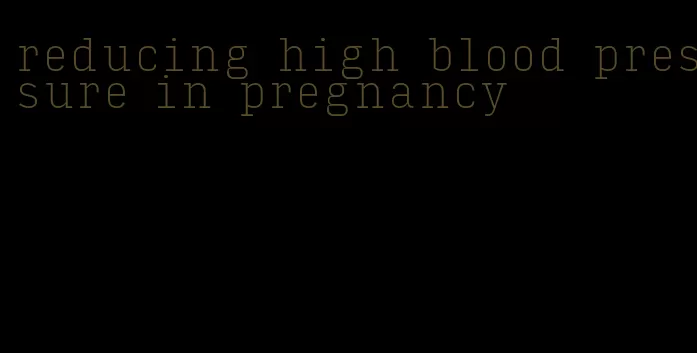 reducing high blood pressure in pregnancy