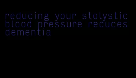 reducing your stolystic blood pressure reduces dementia