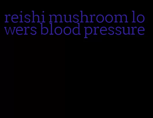reishi mushroom lowers blood pressure