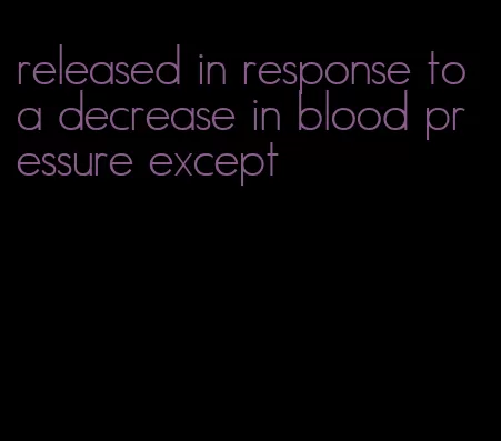 released in response to a decrease in blood pressure except
