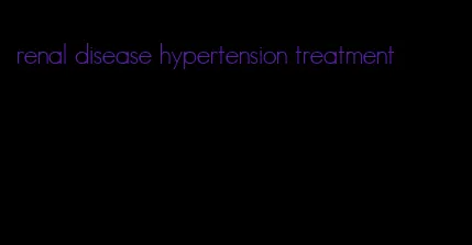 renal disease hypertension treatment