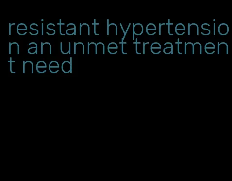 resistant hypertension an unmet treatment need