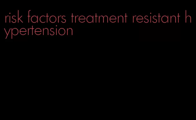 risk factors treatment resistant hypertension