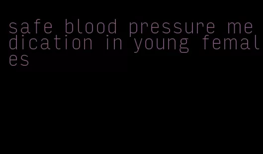 safe blood pressure medication in young females