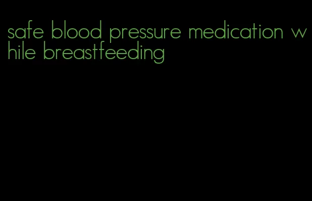 safe blood pressure medication while breastfeeding