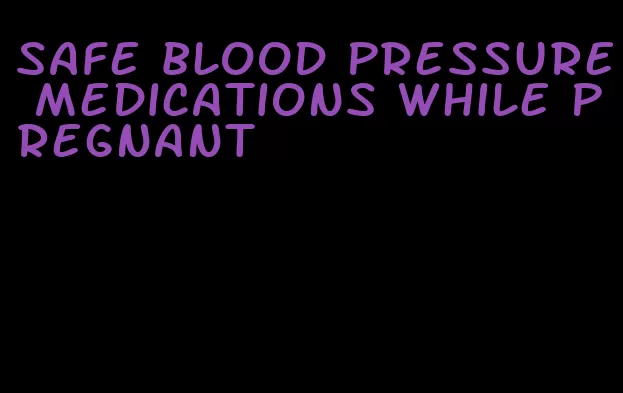 safe blood pressure medications while pregnant