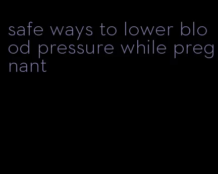 safe ways to lower blood pressure while pregnant