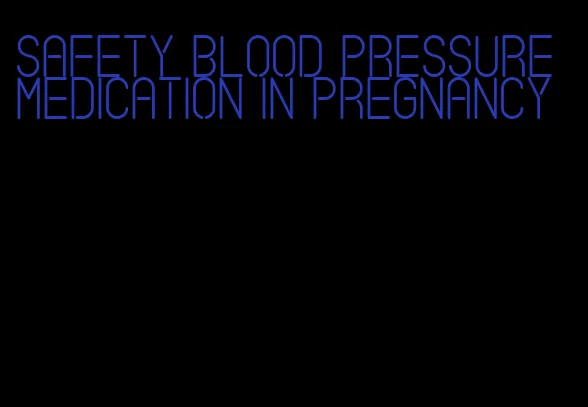 safety blood pressure medication in pregnancy