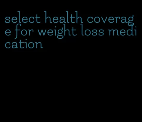 select health coverage for weight loss medication