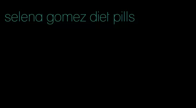 selena gomez diet pills