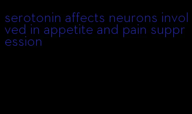 serotonin affects neurons involved in appetite and pain suppression