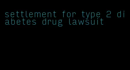settlement for type 2 diabetes drug lawsuit