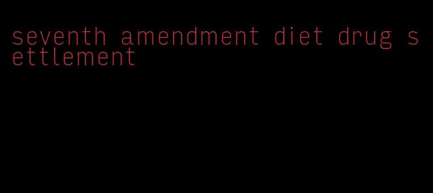 seventh amendment diet drug settlement