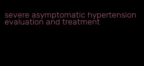 severe asymptomatic hypertension evaluation and treatment