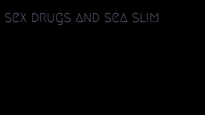 sex drugs and sea slim