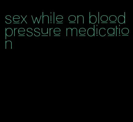 sex while on blood pressure medication