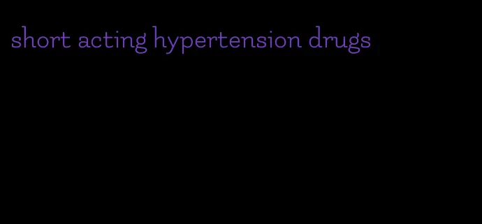 short acting hypertension drugs