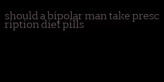 should a bipolar man take prescription diet pills