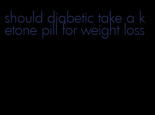 should diabetic take a ketone pill for weight loss