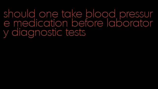 should one take blood pressure medication before laboratory diagnostic tests