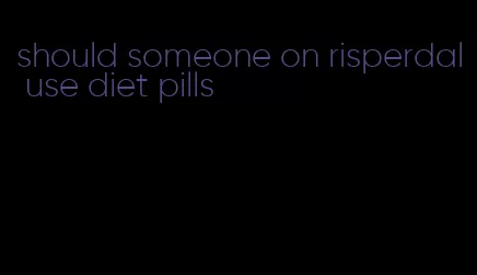should someone on risperdal use diet pills
