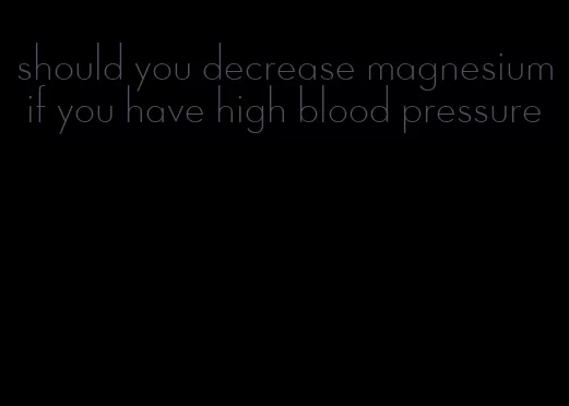 should you decrease magnesium if you have high blood pressure