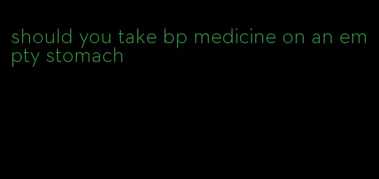 should you take bp medicine on an empty stomach
