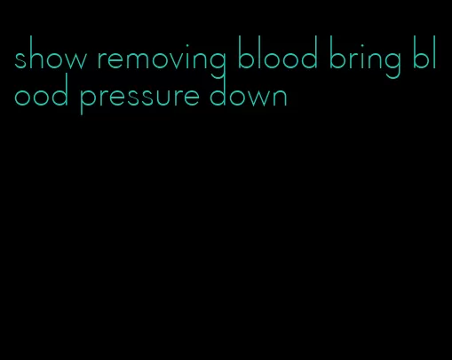show removing blood bring blood pressure down