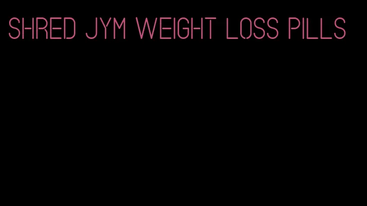 shred jym weight loss pills