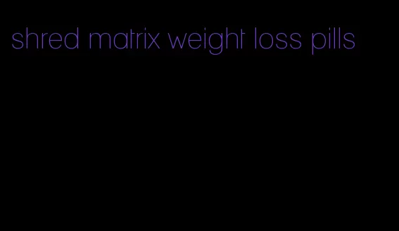 shred matrix weight loss pills
