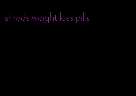 shreds weight loss pills