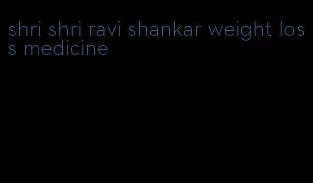 shri shri ravi shankar weight loss medicine