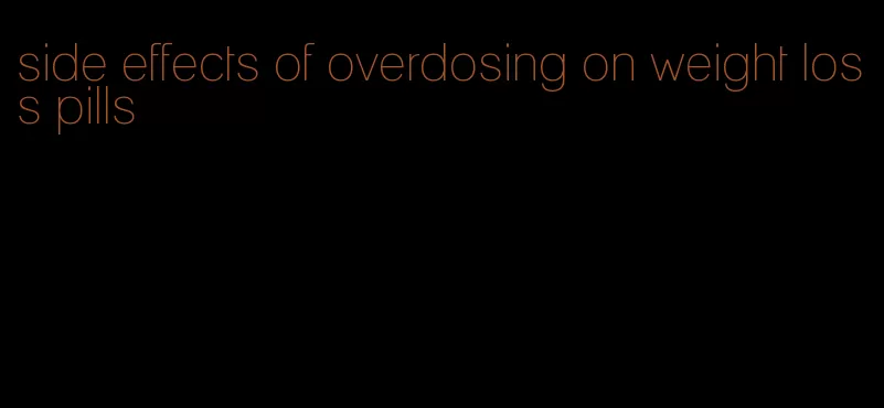 side effects of overdosing on weight loss pills