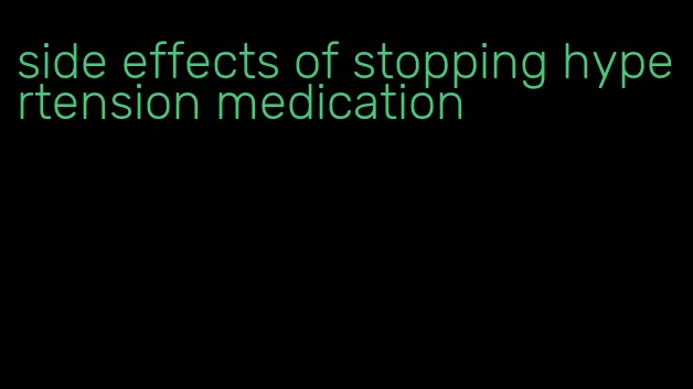 side effects of stopping hypertension medication