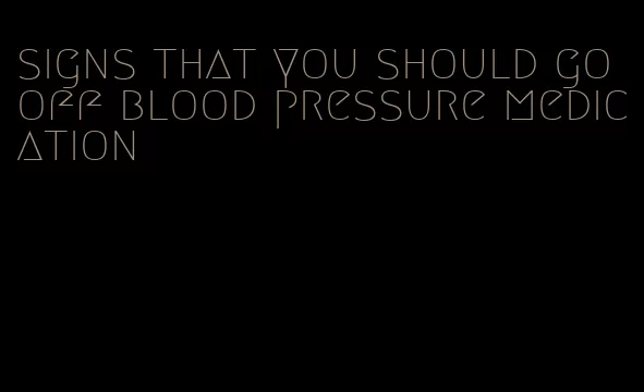 signs that you should go off blood pressure medication