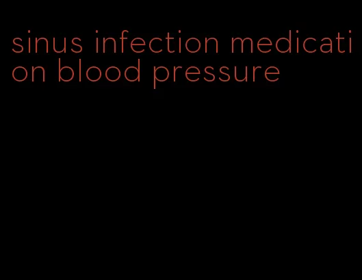sinus infection medication blood pressure