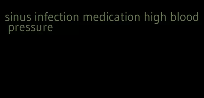 sinus infection medication high blood pressure