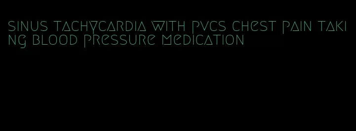 sinus tachycardia with pvcs chest pain taking blood pressure medication