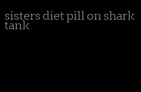 sisters diet pill on shark tank
