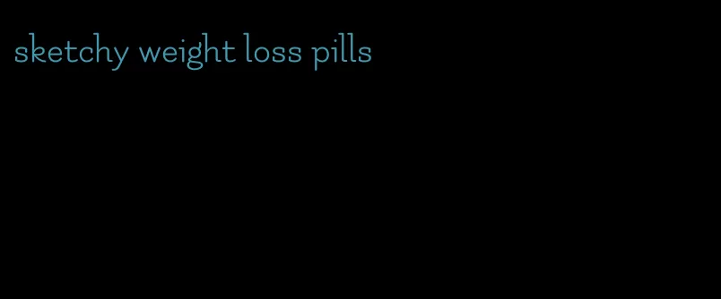 sketchy weight loss pills