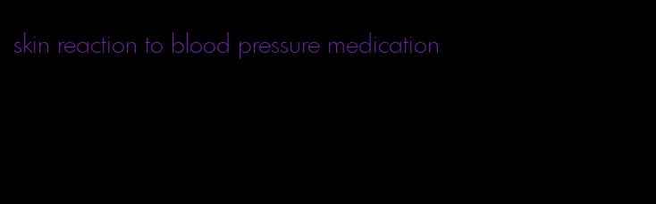 skin reaction to blood pressure medication