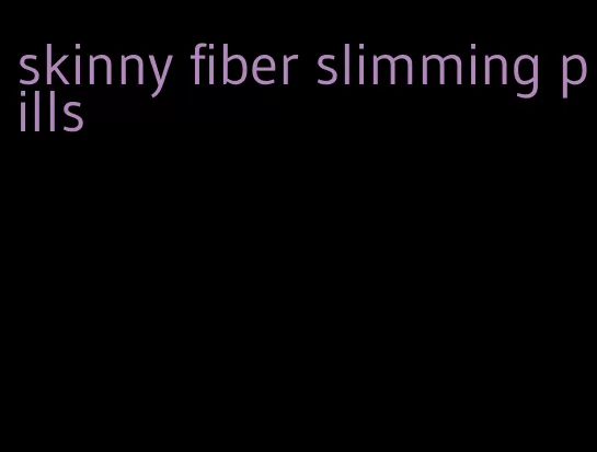 skinny fiber slimming pills
