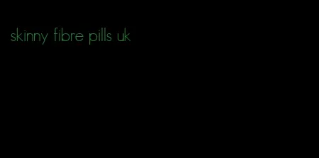 skinny fibre pills uk